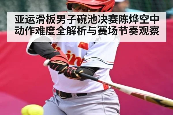 亚运滑板男子碗池决赛陈烨空中动作难度全解析与赛场节奏观察